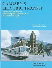 Calgarys Electric Transit An Illustrated History Of Electrified Public Transportation In Canadas Oil Capital Streetcars Trolley Buses And Light Rail Vehicles by Colin K. Hatcher