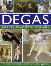 Cover of: Degas His Life And Works In 500 Images An Illustrated Exploration Of The Artist His Life And Context With A Gallery Of 300 Of His Finest Paintings And Sculptures