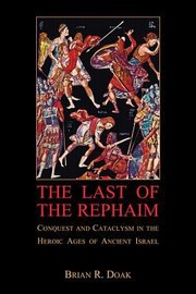 The Last Of The Rephaim Conquest And Cataclysm In The Heroic Ages Of Ancient Israel by Brian R. Doak