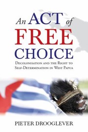 An Act Of Free Choice Decolonization And The Right To Selfdetermination In West Papua by Pieter Drooglever