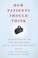 Cover of: How Patients Should Think 10 Questions To Ask Your Doctor About Drugs Tests And Treatment