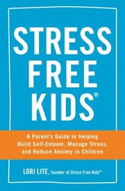 Stress Free Kids A Parents Guide To Helping Build Selfesteem Manage Stress And Reduce Anxiety In Children by Lori Lite