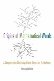 Cover of: Origins Of Mathematical Words A Comprehensive Dictionary Of Latin Greek And Arabic Roots