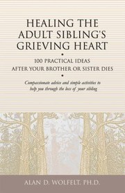 Healing The Adult Siblings Grieving Heart 100 Practical Ideas After Your Brother Or Sister Dies by Alan D. Wolfelt