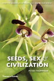 Seeds Sex And Civilization How The Hidden Life Of Plants Has Shaped Our World by Peter Thompson