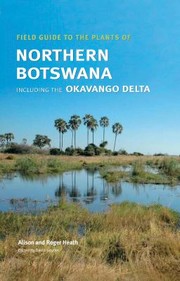 Field Guide To The Plants Of Northern Botswana Including The Okavango Delta Useful In Countries And Geographical Areas Adjacent To Northern Botswana In The Zambesi Basin by Alison Heath