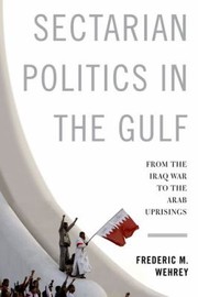 Sectarian Politics In The Gulf From The Iraq War To The Arab Uprisings by Frederic M. Wehrey