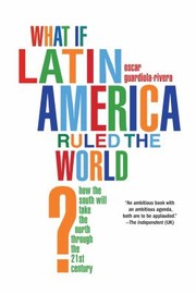 What If Latin America Ruled The World How The South Will Take The North Through The 21st Century by Oscar Guardiola-Rivera