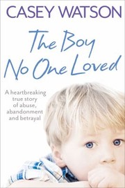 Cover of: The Boy No One Loved A Heartbreaking True Story Of Abuse Abandonment And Betrayal by 