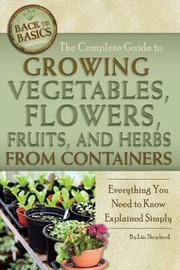 Cover of: The Complete Guide To Growing Vegetables Flowers Fruits And Herbs From Containers Everything You Need To Know Explained Simply