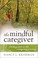 Cover of: The Mindful Caregiver Finding Ease In The Caregiving Journey