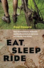Eat Sleep Ride How I Braved Bears Badlands And Big Breakfasts In My Quest To Cycle The Tour Divide by Paul Howard