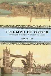 The Triumph Of Order Democracy And Public Space And Democracy In New York And London by Lisa Keller