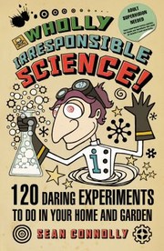 Cover of: Wholly Irresponsible Science 120 Daring Experiments To Do In Your Home And Garden