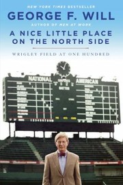 A Nice Little Place On The North Side Wrigley Field At One Hundred by George Will