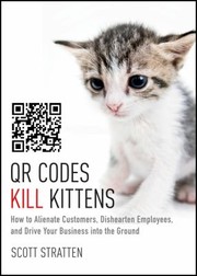 Qr Codes Kill Kittens How To Alienate Customers Dishearten Employees And Drive Your Business Into The Ground by Scott Stratten