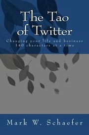 The Tao Of Twitter Changing Your Life And Business 140 Characters At A Time by Mark W. Schaefer