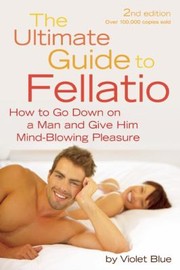 Cover of: The Ultimate Guide To Fellatio How To Go Down On A Man And Give Him Mindblowing Pleasure by 