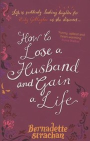 How To Lose A Husband And Gain A Life by Bernadette Strachan