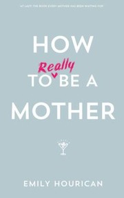 How To Really Be A Mother by Emily Hourican
