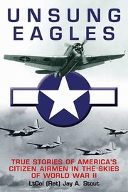 Unsung Eagles True Stories Of Americas Citizen Airmen In The Skies Of World War Ii by Jay A. Stout