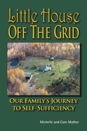 Little House Off The Grid Our Familys Journey To Selfsufficiency by Cam Mather