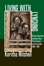 Living With Lynching African American Lynching Plays Performance And Citizenship 18901930 by Koritha Mitchell