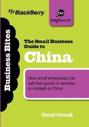 The Small Business Guide To China How Small Enterprises Can Sell Their Goods Or Services To Markets In China by David Howell