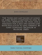 Third And Last Booke Of Songs Or Aires Newly Composed To Sing To The Lute by John Dowland