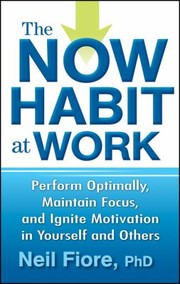 The Now Habit At Work Perform Optimally Maintain Focus And Ignite Motivation In Yourself And Others by Neil Fiore