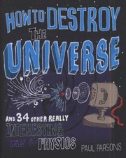 Cover of: How To Destroy The Universe And 34 Other Really Interesting Uses Of Physics