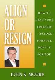 Align Or Resign How To Lead Your Business Before Someone Else Does It For You by John K. Moore