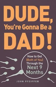 Cover of: Dude Youre Gonna Be A Dad How To Get Both Of You Through The Next 9 Months