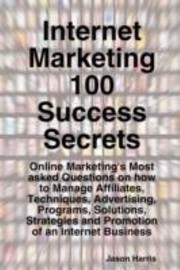 Cover of: Internet Marketing 100 Success Secrets Online Marketings Most Asked Questions On How To Manage Affiliates Techniques Advertising Programs Solutions Strategies And Promotion Of An Internet Business