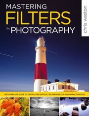 Mastering Filters For Photography The Complete Guide To Digital And Optical Techniques For Highimpact Photos by Chris Weston