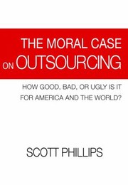 Cover of: The Moral Case On Outsourcing How Good Bad Or Ugly Is It For America And The World