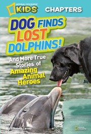 Dog Finds Lost Dolphins And More True Stories Of Amazing Animal Heroes by Elizabeth Carney