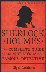 Cover of: A Brief History Of Sherlock Holmes The Complete Guide To The Worlds Most Famous Detective