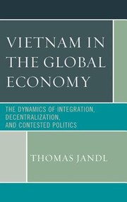 Cover of: Vietnam In The Global Economy The Dynamics Of Integration Decentralization And Contested Politics by Thomas Jandl