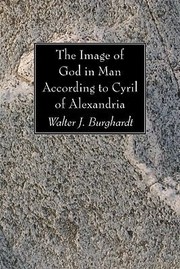 The Image Of God In Man According To Cyril Of Alexandria by Walter J. Burghardt