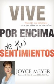 Vive Por Encima De Tus Sentimientos Controla Tus Emociones Para Que Ellas No Te Controlen A Ti by Joyce Meyer