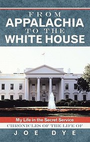 From Appalachia To The White House My Life In The Secret Service Chronicles Of The Life Of Joe Dye by Joe Dye
