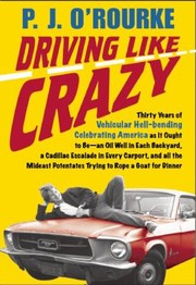 Driving Like Crazy Thirty Years Of Vehicular Hellbending Celebrating America The Way Its Supposed To Be With An Oil Well In Every Backyard A Cadillac Escalade In Every Carport And The Chairman Of The Federal Reserve Bank Mowing Our Lawn by P. J. O'Rourke