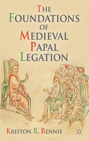 The Foundations Of Medieval Papal Legation by Kriston R. Rennie