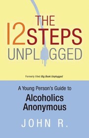 The 12 Steps Unplugged A Young Persons Guide To Alcoholics Anonymous by John R