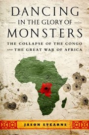 Dancing In The Glory Of Monsters The Collapse Of The Congo And The Great War Of Africa by Jason Stearns