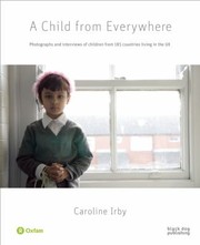 A Child From Everywhere Photographs And Interviews Of Children From 185 Countries Living In The Uk by Caroline Irby