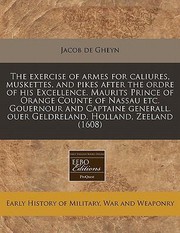 Cover of: The Exercise of Armes for Caliures Muskettes and Pikes After the Ordre of His Excellence Maurits Prince of Orange Counte of Nassau Etc Gouernour a
