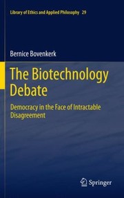 The Biotechnology Debate Democracy In The Face Of Intractable Disagreement by Bernice Bovenkerk