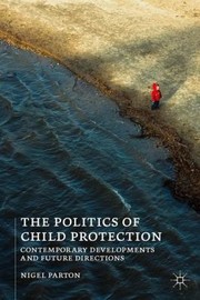 The Politics Of Child Protection Contemporary Developments And Future Directions by Nigel Parton